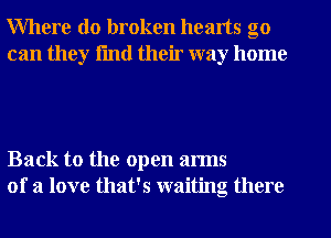 Where do broken hearts go
can they fmtl their way home

Back to the open arms
of a love that's waiting there