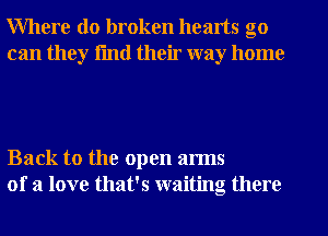 Where do broken hearts go
can they fmtl their way home

Back to the open arms
of a love that's waiting there
