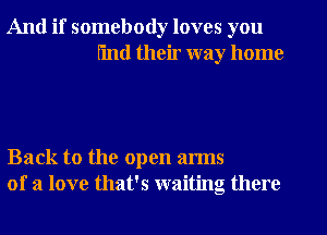And if somebody loves you
I'mtl their way home

Back to the open arms
of a love that's waiting there