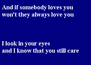 And if somebody loves you
won't they always love you

I look in your eyes
and I know that you still care