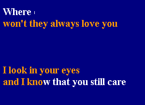 Where .
won't they always love you

I look in your eyes
and I know that you still care