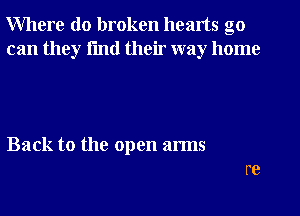 Where do broken hearts go
can they fmtl their way home

Back to the open arms
re
