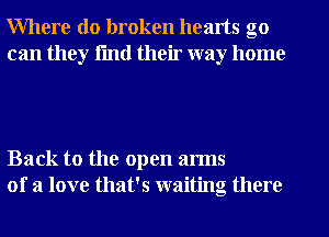 Where do broken hearts go
can they fmtl their way home

Back to the open arms
of a love that's waiting there