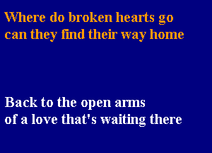 Where do broken hearts go
can they fmtl their way home

Back to the open arms
of a love that's waiting there