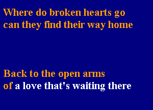 Where do broken hearts go
can they fmtl their way home

Back to the open arms
of a love that's waiting there