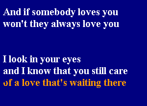 And if somebody loves you
won't they always love you

I look in your eyes
and I know that you still care
of a love that's waiting there