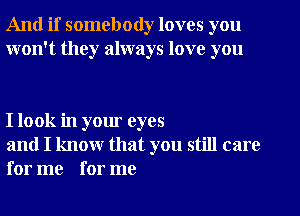 And if somebody loves you
won't they always love you

I look in your eyes

and I know that you still care
for me for me