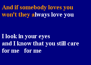 And if somebody loves you
won't they always love you

I look in your eyes

and I know that you still care
for me for me