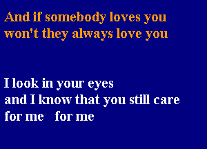 And if somebody loves you
won't they always love you

I look in your eyes

and I know that you still care
for me for me