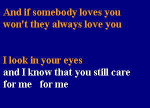 And if somebody loves you
won't they always love you

I look in your eyes

and I know that you still care
for me for me