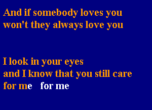 And if somebody loves you
won't they always love you

I look in your eyes

and I know that you still care
for me for me