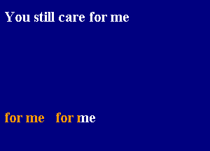 You still care for me

for me for me