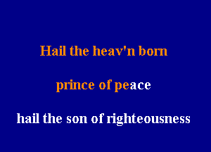 Hail the heav'n born

prince of peace

hail the son of righteousness