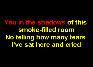 You in the shadows of this
smoke-fllled room
No telling how many tears
I've sat here and cried