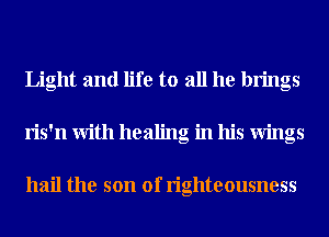 Light and life to all he brings
ris'n With healing in his Wings

hail the son of righteousness