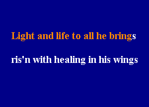 Light and life to all he brings

ris'n With healing in his Wings