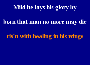 Mild he lays his glory by
born that man no more may die

ris'n With healing in his Wings