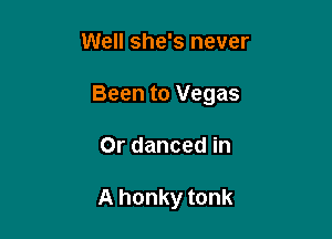 Well she's never

Been to Vegas

Or danced in

A honky tonk