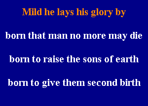 Mild he lays his glory by
born that man no more may die
born to raise the sons of earth

born to give them second birth