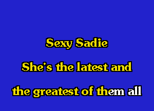 Sexy Sadie
She's the latest and

the greatest of them all