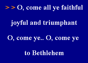 ) 0, come all ye faithful

joyful and triumphant

0, come ye.. 0, come ye

to Bethlehem