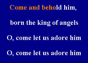 Come and behold him,
born the king of angels
0, come let us adore him

0, come let us adore him