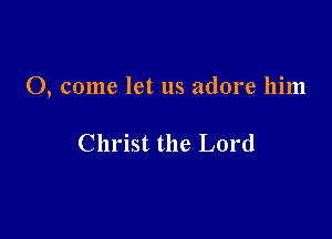 0, come let us adore him

Christ the Lord