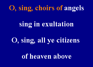 O, sing, choirs of angels

sing in exultation

O, sing, all ye citizens

of heaven above