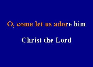 0, come let us adore him

Christ the Lord