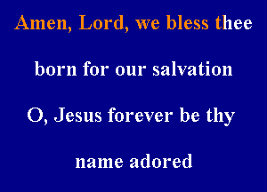 Amen, Lord, we bless thee

born for our salvation

0, Jesus forever be thy

name adored
