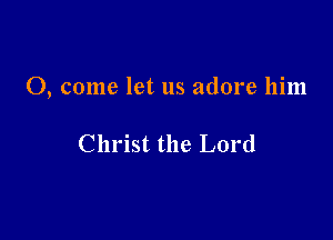 0, come let us adore him

Christ the Lord