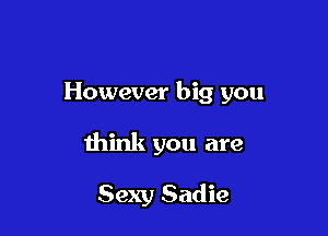 However big you

think you are

Sexy Sadie