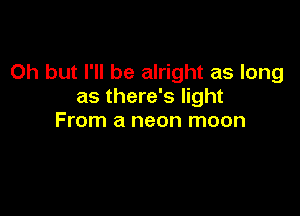 Oh but I'll be alright as long
as there's light

From a neon moon