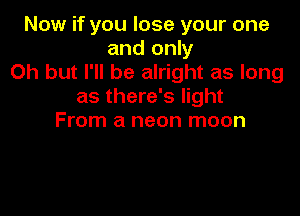 Now if you lose your one
and only
Oh but I'll be alright as long
as there's light

From a neon moon
