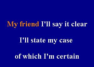 My friend I'll say it clear

I'll state my case

of Which I'm certain