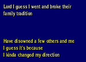 Lord I guess I went and broke their
fa mil)r traditi on

Have disowned a few others and me
I guess it's because
I kinda changed my direction