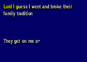 Lord I guess I went and broke their
family tradition

They get on me a