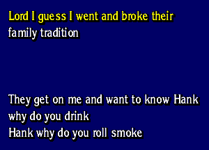Lord I guess I went and broke their
family tradition

They get on me and want to know Hank
whyr do you drink
Hank whyr do you roll smoke