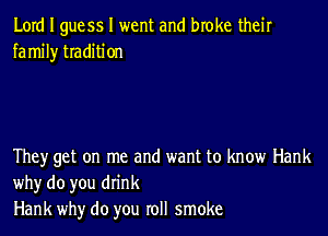 Lord I guess I went and broke their
family tradition

They get on me and want to know Hank
whyr do you drink
Hank whyr do you roll smoke