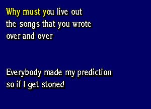 Why must you live out

the songs that you wrote
over and over

Everybody made my prediction
so if I get stoned