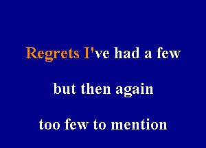 Regrets I've had a few

but then again

too few to mention