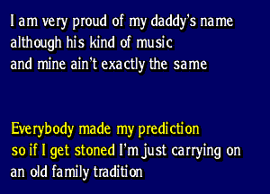 I am very proud of my daddy's na me
although his kind of music
and mine ain't exactly the same

Eve ryb ody made my pre di cti on
so if I get stoned I'm just carrying on
an old family tradition