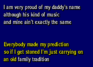 I am very proud of my daddy's na me
although his kind of music
and mine ain't exactly the same

Eve ryb ody made my pre di cti on
so if I get stoned I'm just carrying on
an old family tradition