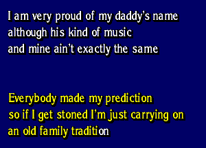 I am very proud of my daddy's na me
although his kind of music
and mine ain't exactly the same

Eve ryb ody made my pre di cti on
so if I get stoned I'm just carrying on
an old family tradition