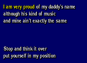 I am very pIoud of my daddfs na me
although his kind of music
and mine ain't exactly the same

Stop and think it over
put yourself in my position