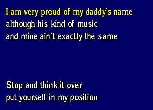 I am very pIoud of my daddfs na me
although his kind of music
and mine ain't exactly the same

Stop and think it over
put yourself in my position