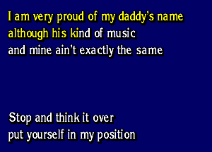 I am very pIoud of my daddfs na me
although his kind of music
and mine ain't exactly the same

Stop and think it over
put yourself in my position