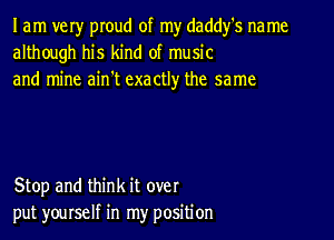 I am very pIoud of my daddfs na me
although his kind of music
and mine ain't exactly the same

Stop and think it over
put yourself in my position