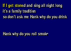 If I get stoned and sing all night long
it's a family tradition
so don't ask me Hank why do you drink

Hank why do you roll smokp