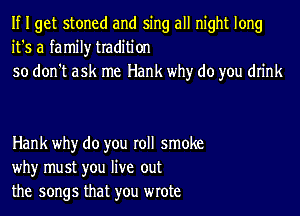 If I get stoned and sing all night long
it's a family tradition
so don't ask me Hank why do you drink

Hank why do you roll smoke
why must you live out
the songs that you wrote